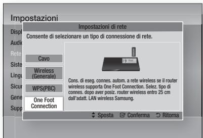 Impostazioni Disp Audio Rete Siste Lingu Sicur Gene Supp Impostazioni di rete Consente di selezionare un tipo di connessione di rete. Cavo Wireless (Generale) WPS(PBC) One Foot Connection Cons. di eseg. connes, autom. a rete wireless se il router wireless supporta One Foot Connection. Selez. tipo di connes, dopo aver posiz. router wireless entro 25 cm dall'adatt. LAN wireless Samsung. Sposta Conferma Ritorna