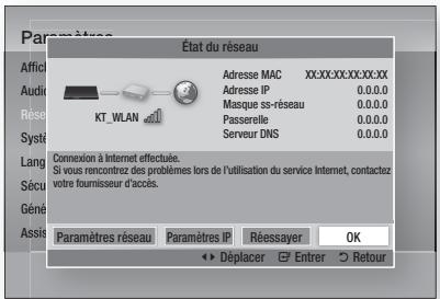 État du réseau Adresse MAC XX:XX:XX:XX:XX:XX Adresse IP 0.0.0.0 Masque si-reseau 0.0.0.0 Passerelle 0.0.0.0 Serveur DNS 0.0.0.0 Connexion à Internet effectule. Si vous rencontrez des problèmes lors de l'utilisation du service Internet, contactez votre fournisseur d'accès. Paramètres réseau Paramètres IP Réessayer OK Déplacer Entrer Retour