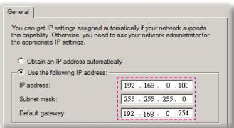 General You can get IP settings assigned automatically if your network supports this capability. Otherwise, you need to ask your network administrator for the appropriate IP settings. Obtain an IP address automatically Use the following IP address: IP address: 192 .168 0 100 Subnet mask: 255 .255 .255 0 Default gateway: 192 .168 0 254