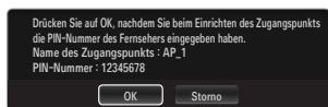 Drücken Sie auf OK, nachdem Sie beim Einrichten des Zugangspunkts die PIN-Nummer des Fernsehers eingegeben haben. Name des Zugangspunkts : AP_1 PIN-Nummer : 12345678 OK Storno