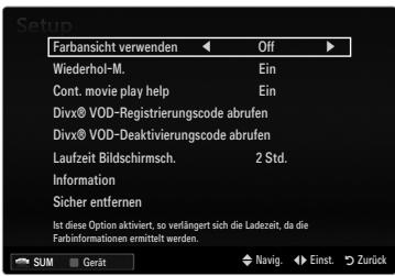 Setup Farbansicht verwenden Off Wiederhol-M. Ein Cont. movie play help Ein Divx® VOD-Registierungscode abrufen Divx® VOD-Deaktivierungcode abrufen Laufzeit Bildschirmsch. 2 Std. Information Sicher entfernen Ist diese Option aktiviert, so verlängert sich die Ladezeit, da die Farbinformationen ermittelt werden. SUM Gerät Navig. Einst. Zurück