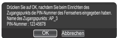 Drücken Sie auf OK, nachdem Sie beim Einrichten des Zugangspunkts die PIN-Nummer des Fernsehers eingegeben haben. Name des Zugangspunkts : AP_3 PIN-Nummer: 123 45678 OK Abbrechen