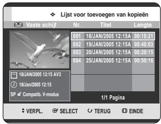 Lijst voor toevoegen van kopieën Vaste schijf Nr. Titel Lengte 001 18/JAN/2005 12:15A 00:10:21 002 19/JAN/2005 12:15A 00:40:03 003 20/JAN/2005 12:15A 00:20:15 004 25/JAN/2005 12:15A 00:50:16 18JAN/2005 12:15 AV3 18JAN/2005 12:15 SP Compatib. V-modus 1/1 Pagina VERPL. SELECT TERUG EINDE