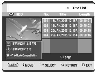 Title List HDD No. Title Length 001 18/JAN/2005 12:15A 00:10:21 002 19/JAN/2005 12:15A 00:40:03 003 20/JAN/2005 12:15A 00:20:15 004 25/JAN/2005 12:15A 00:50:16 18/JAN/2005 12:15 AV8 18/JAN/2005 12:15 SP V-Mode Compatibility 1/1 page Anykey MOVE SELECT RETURN EXIT