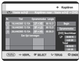Kopiëren Vaste schijf Kopiëren naar : Vaste schijf → DVD Nr. Titel Opname modus Lengte 1 18JAN/2005 12:15A LP → HS 00:10:21 Begin 2 19JAN/2005 13:15A SP → LS 00:15:21 Opname modus 3 20JAN/2005 15:15A SP → HS 00:30:21 [DVD] Beschikbaar LP 04:00:16 4.46 GB Totaal 00:56:00 1.88 GB Een lijst toevogen Anykey VERPL SELECT TERUG EINDE