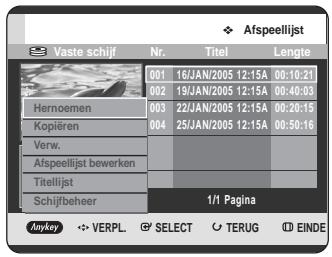 Vaste schijf Nr. Titel Lengte 001 16/JAN/2005 12:15A 00:10:21 002 19/JAN/2005 12:15A 00:40:03 Hernoemen 22/JAN/2005 12:15A 00:20:15 Kopiëren 25/JAN/2005 12:15A 00:50:16 Verw. Afspeellijst bewerken Titellijst Schijfbeheer 1/1 Pagina Anykey VERPL SELECT TERUG EINDE