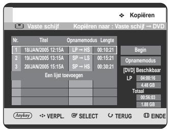 Kopiëren Vaste schijf Kopiëren naar : Vaste schijf → DVD Nr. Titel Opnamemodus Lengte 1 18JAN/2005 12:15A LP → HS 00:10:21 Begin 2 19JAN/2005 13:15A SP → LS 00:15:21 Opnamemodus 3 20JAN/2005 15:15A SP → HS 00:30:21 [DVD] Beschikbaar Een lijst toevegen LP 04:00:16 4.48 GB Totaal 00:56:03 1.88 GB Anykey VERPL SELECT TERUG EINDE