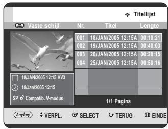 Titellijst Vaste schijf Nr. Titel Lengte 001 18/JAN/2005 12:15A 00:10:21 002 19/JAN/2005 12:15A 00:40:03 003 20/JAN/2005 12:15A 00:20:15 004 25/JAN/2005 12:15A 00:50:16 18JAN/2005 12:15 AV3 18JAN/2005 12:15 SP Compatit. V-modus I/1 Pagina Anykey VERPL SELECT TERUG EINDE