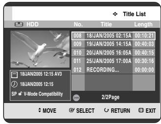 Title List HDD No. Title Length 008 18/JAN/2005 02:15A 00:10:21 009 19/JAN/2005 14:15A 00:40:03 010 20/JAN/2005 16:05A 00:40:15 011 25/JAN/2005 17:00A 00:30:16 012 RECORDING... 18JAN/2005 12:15 AV3 18JAN/2005 12:15 SP V-Mode Compatibility 2/2Page MOVE SELECT RETURN EXIT