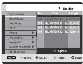 Titelijst Hernoemen Nr. Titel Lengte Beveiliging 001 18/JAN/2005 12:15A 00:10:21 Kopiëren 002 19/JAN/2005 12:15A 00:40:03 Verw. 003 20/JAN/2005 12:15A 00:20:15 Wijzig ▶ 004 25/JAN/2005 12:15A 00:50:16 Afspeellijst ▶ Navigatie ▶ Medium selecteren ▶ Schijfbeheer 1/1 Pagina's Anykey ◀ VERPL. Ⓧ SELECT ⬆ TERUG ⏻ EINDE