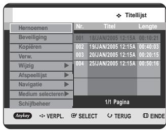 Titelijst Hernoemen Nr. Titel Lengte Beveiliging 001 18/JAN/2005 12:15A 00:10:21 Kopliëren 002 19/JAN/2005 12:15A 00:40:03 Verw. 003 20/JAN/2005 12:15A 00:20:15 Wijzig ▶ 004 25/JAN/2005 12:15A 00:50:16 Afspeellijst ▶ Navigatie ▶ Medium selecteren ▶ Schijfbeheer 1/1 Pagina Anykey VERPL SELECT TERUG EINDE