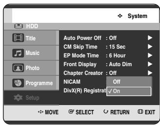 System HDD Title Music Photo Programme Auto Power Off : Off CM Skip Time : 15 Sec EP Mode Time : 6 Hour Front Display : Auto Dim Chapter Creator : Off NICAM Off DivX(R) Registrat: ✓ On Setup MOVE SELECT RETURN EXIT