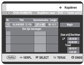 Kopieren DVD-RAM(VR) Kopieren naar : DVD → Vaste schijf Nr. Titel Opnamemodus Lengte 1 18JAN/2005 12:15A LP → HS 00:10:21 Begin Een lijst toevoegen [Vaste schijf] Beschikbaar LP 40:16:56 52.99 GB Totaal 00:10:21 0.25 GB Anykey VERPL SELECT TERUG EINDE