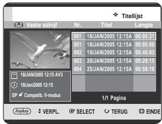 Titelijst Vaste schijf Nr. Titel Lengte 001 18/JAN/2005 12:15A 00:05:21 001 18/JAN/2005 12:15A 00:05:00 002 19/JAN/2005 12:15A 00:40:03 003 20/JAN/2005 12:15A 00:20:15 004 25/JAN/2005 12:15A 00:50:16 18JAN/2005 12:15 AV3 18Jan/2005 12:15 SP Compatib. V-modus 1/1 Pagina Anykey VERPL SELECT TERUG EINDE
