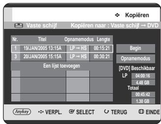 Kopiëren Vaste schijf Kopiëren naar : Vaste schijf → DVD Nr. Titel Opnamemodus Lengte 1 19/JAN/2005 13:15A LP → HS 00:15:21 Begin 3 20/JAN/2005 15:15A LP → HS 00:30:21 Opnamemodus Een lijst toevoegen [DVD] Beschikbaar LP 04:00:16 4.48 GB Totaal 00:45:42 1.30 GB Anykey VERPL SELECT TERUG EINDE