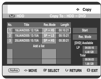 Copy HDD Copy To : HDD → DVD No. Title Rec.Mode Length 1 18/AN/2005 12:15A LP → HS 00:10:23 2 19/AN/2005 13:15A SP → LS 00:15:21 3 20/AN/2005 15:15A SP → HS 00:30:21 Add a list Start Rec. Mode [DVD] Available LP 04:00:16 4.48 GB Total 00:56:03 1.88 GB Anyway MOVE SELECT RETURN EXIT