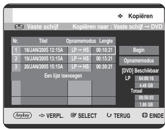 Kopieren Vaste schijf Kopieren naar : Vaste schijf → DVD Nr. Titel Opnamemodus Lengte 1 18/JAN/2005 12:15A LP → HS 00:10:21 Begin 2 19/JAN/2005 13:15A LP → HS 00:15:21 Opnamemodus 3 20/JAN/2005 15:15A LP → HS 00:30:21 [DVD] Beschikbaar Een lijst toevoegen LP 04:00:16 4.48 GB Totaal 00:56:03 1.88 GB Anykey VERPL SELECT TERUG EINDE