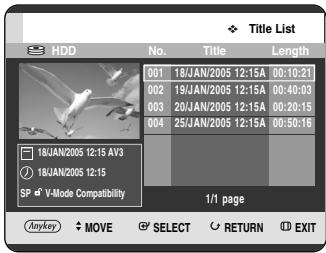 Title List HDD No. Victoria Length 001 18/JAN/2005 12:15A 00:10:21 002 19/JAN/2005 12:15A 00:40:03 003 20/JAN/2005 12:15A 00:20:15 004 25/JAN/2005 12:15A 00:50:16 18JAN/2005 12:15 AV3 18JAN/2005 12:15 SP V-Mode Compatibility 1/1 page Anykey MOVE SELECT RETURN EXIT