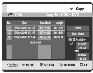 Copy HDD Copy To : HDD → DVD No. Title Rec. Mode Length 1 18/AN/2005 12:15A LP → HS 00:10:21 2 19/AN/2005 13:15A SP → LS 00:15:21 3 20/AN/2005 15:15A SP → HS 00:30:21 Add a list Start Rec. Mode [DIV] Available LP 04:00:16 4.48 GB Total 00:56:03 1.88 GB Anykey ←→ MOVE ⚪ SELECT RETURN ⬉ EXIT
