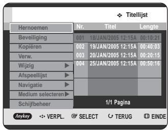 Titelijst Hernoemen Nr. Titel Lengte Beveiliging 001 18JAN/2005 12:15A 00:10:21 Kopieren 002 19JAN/2005 12:15A 00:40:03 Verw. 003 20JAN/2005 12:15A 00:20:15 Wijzig 004 25JAN/2005 12:15A 00:50:16 Afspeellijst Navigatie Medium selecteren Schl/beheer 1/1 Pagina Anykey VERPL SELECT TERUG EINDE