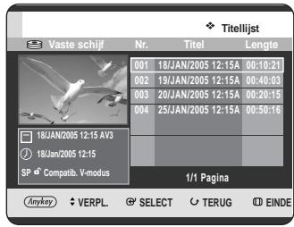 Titelijst Vaste schijf Nr. Titel Lengte 001 18/JAN/2005 12:15A 00:10:21 002 19/JAN/2005 12:15A 00:40:03 003 20/JAN/2005 12:15A 00:20:15 004 25/JAN/2005 12:15A 00:50:16 18JAN/2005 12:15 AV3 18JAN/2005 12:15 SP Compatib. V-modus 1/1 Pagina Anykey VERPL SELECT TERUG EINDE