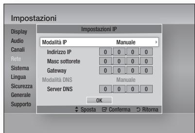 Impostazioni Display Audio Canali Rete Sistema Lingua Sicurezza Generale Supporto Impostazioni IP Modalità IP Manuale Indirizzo IP 0 0 0 0 Masc sottorete 0 0 0 0 Gateway 0 0 0 0 Modalità DNS Manuale Server DNS 0 0 0 0 OK ✓ Sposta ✓ Conferma ○ Rittorna