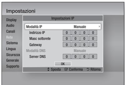 Impostazioni Display Audio Canali Rete Sistema Lingua Sicurezza Generale Supporto Impostazioni IP Modalità IP Manuale Indirizzo IP 0 0 0 0 Masc sottorete 0 0 0 0 Gateway 0 0 0 0 Modalità DNS Manuale Server DNS 0 0 0 0 OK ✓ Sposta ✓ Conferma ○ Ritalma