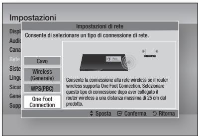 Impostazioni Impostazioni di rete Consente di selezionare un tipo di connessione di rete. Cavo Wireless (Generale) WPS(PBC) One Foot Connection Consente la connessione alla rete wireless se il router wireless supporta One Foot Connection. Selezionare questo tipo di connessione dopo aver collegato il router wireless a una distanza massima di 25 cm dal prodotto. Sposta Conferma Ritorna
