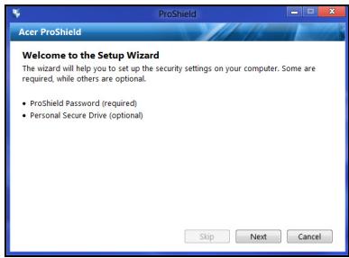 Acer ProShield Welcome to the Setup Wizard The wizard will help you to set up the security settings on your computer. Some are required, while others are optional. • ProShield Password (required) • Personal Secure Drive (optional)