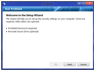 Acer ProShield Welcome to the Setup Wizard The wizard will help you to set up the security settings on your computer. Some are required, while others are optional. • ProShield Password (required) • Personal Secure Drive (optional) Skip Next Cancel