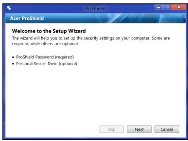 Acer ProShield Welcome to the Setup Wizard The wizard will help you to set up the security settings on your computer. Some are required, while others are optional. • ProShield Password (required) • Personal Secure Drive (optional) Skip Next Cancel