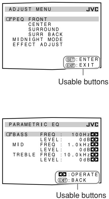 ADJUST MENU JVC CPEQ FRONT CENTER SURROUND SURR BACK MIDNIGHT MODE EFFECT ADJUST SET: ENTER EXIT: EXIT Usable buttons PARAMETRIC EQ JVC BASS FREQ : 10.0Hz LEVEL : 0dB MID FREQ : 1.0kHz LEVEL : 0dB TREBLE FREQ : 10.0kHz LEVEL : 0dB ▲: OPERATE EXIT: BACK Usable buttons