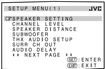 SETUP MENU(1) JVC C:\SPEAKER SETTING CHANNEL LEVEL SPEAKER DISTANCE SUBWOOFER THX AUDIO SETUP SURR CH OUT AUDIO DELAY * * NEXT PAGE * SET : ENTER EXIT : EXIT