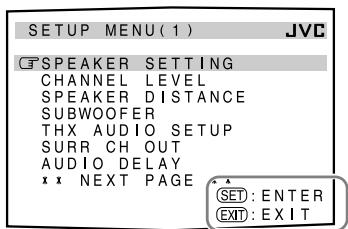 SETUP MENU(1) JVC SPEAKER SETTING CHANNEL LEVEL SPEAKER DISTANCE SUBWOOFER THX AUDIO SETUP SURR CH OUT AUDIO DELAY * * NEXT PAGE * SET : ENTER EXIT : EXIT