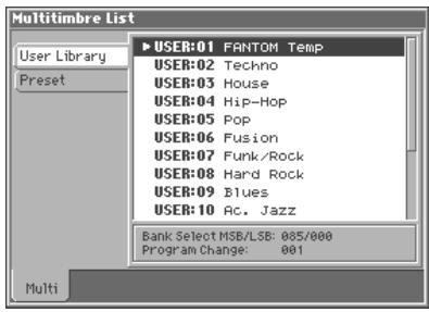 Multitimbre List User Library Preset ►USER:01 FANTOM Temp USER:02 Techno USER:03 House USER:04 Hip-Hop USER:05 Pop USER:06 Fusion USER:07 Funk/Rock USER:08 Hard Rock USER:09 Blues USER:10 Ac. Jazz Bank Select MSB/LSB: 005/000 Program Change: 001 Multi