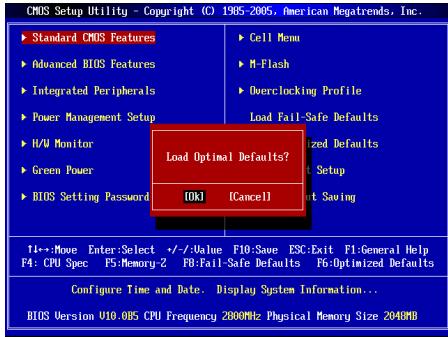 CMOS Setup UTILITY - Copyright (C) 1985-2005, American Megatrends, Inc. ►Standard CMOS Features ►Advanced BIOS Features ►Integrated Peripherals ►Power Management Setup ►H/W Monitor ►Green Power ►BIOS Setting Password Load Optimal Defaults? [OK] [Cancel] ►Cell Menu ►M-Flash ►Overclocking Profile Load Fail-Safe Defaults ►General Defaults ►Setup ►Not Saving 1+---Move Enter:Select +/-Value F10:Save ESC:Exit F1:General Help F4: CPU Spec F5:Memory-2 FB:Fail-Safe Defaults F6:Optimized Defaults Configure Time and Date. Display System Information... BIOS Version U10-005 CPU Frequency 2800MHz Physical Memory Size 2040MB