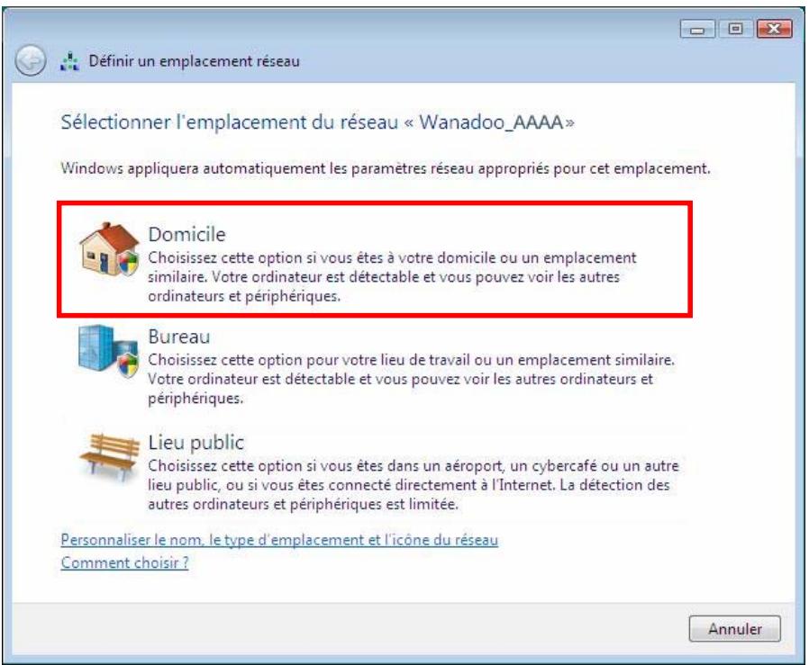 Définir un emplacement réseau Sélectionner l'emplacement du réseau « Wanadoo_AAAA » Windows appliquera automatiquement les paramètres réseau appropriés pour cet emplacement. Domicile Choisissez cette option si vous êtes à votre domicile ou un emplacement similaire. Votre ordinateur est détectable et vous pouvez voir les autres ordinateurs et périphériques. Bureau Choisissez cette option pour votre lieu de travail ou un emplacement similaire. Votre ordinateur est détectable et vous pouvez voir les autres ordinateurs et périphériques. Lieu public Choisissez cette option si vous êtes dans un aéroport, un cybercafé ou un autre lieu public, ou si vous êtes connecté directement à l'Internet. La détection des autres ordinateurs et périphériques est limitée. Personnaliser le nom, le type d'emplacement et l'icône du réseau Comment choisir ? Annuler