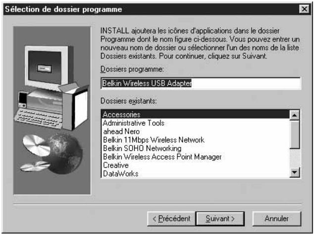 Sélection de dossier programme INSTALL ajoutera les icônes d'applications dans le dossier Programme dont le nom figure ci-dessous. Vous pouvez entrer un nouveau nom de dossier ou sélectionner l'un des noms de la liste Dossiers existants. Pour continuer, cliquez sur Suivant. Dossiers programme: Belkin Wireless USB Adapter Dossiers existants: Accessories Administrative Tools ahead Nero Belkin 11Mbps Wireless Network Belkin SOHO Networking Belkin Wireless Access Point Manager Creative DataWorks < Précédent Suivant > Annuler