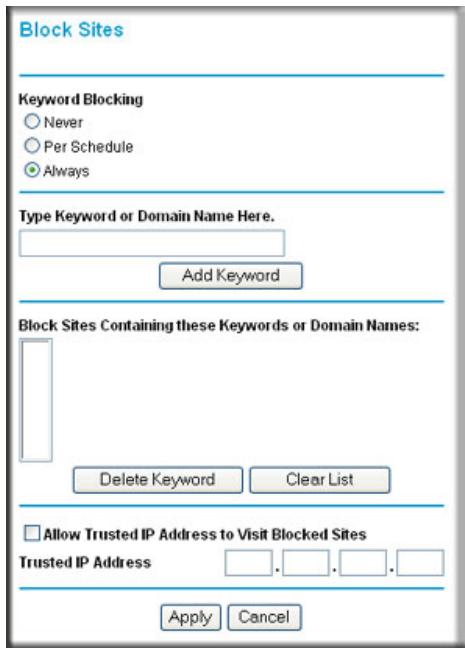 Block Sites Keyword Blocking Never Per Schedule Always Type Keyword or Domain Name Here. Add Keyword Block Sites Containing these Keywords or Domain Names: Delete Keyword Clear List Allow Trusted IP Address to Visit Blocked Sites Trusted IP Address Apply Cancel