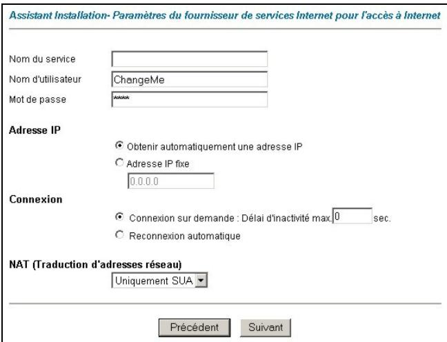 Assistant Installation- Paramètres du fournisseur de services Internet pour l'accès à Internet Nom du service Nom d'utilisateur ChangeMe Mot de passe Adresse IP Obtenir automatiquement une adresse IP Adresse IP fixe 0.0.0.0 Connexion Connexion sur demande : Délai d'inactivité max 0 sec. Reconnexion automatique NAT (Traduction d'adresses réseau) Uniquement SUA Précédent Suivant