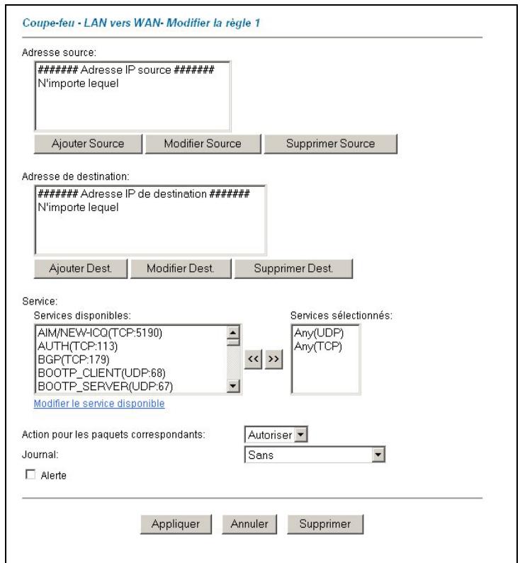Coupe-feu - LAN vers WAN- Modifier la règle 1 Adresse source: ####### Adresse IP source ##### N'importe lequel Ajouter Source Modifier Source Supprimer Source Adresse de destination: ####### Adresse IP de destination ##### N'importe lequel Ajouter Dest.Modifier Dest.Supprimer Dest. Service: Services disponibles: AIM/NEW-ICQ(TCP:5190) AUTH(TCP:113) BGP(TCP:179) BOOTP_CLIENT(UDP:68) BOOTP_SERVER(UDP:67) Services sélectionnés: Any(UDP) Any(TCP) Modifier le service disponible Action pour les paquets correspondants: Journal: Autoriser Sans Alerte Appliquer Annuler Supprimer