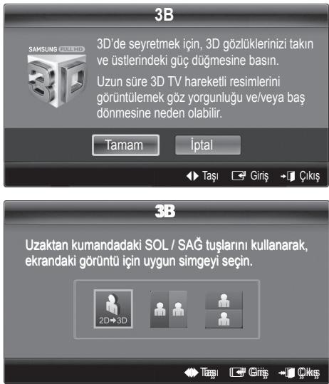 3B 3D'de seyretmek için, 3D gözlüklerinizi takın ve üstlerindeki güç düğmesine basın. Uzun süre 3D TV hareketli resimlerini görüntülemek göz yorgunluğu ve/veya baş dönmesine neden olabilir. Tamam İptal Taşı Giriş Çıkış 3B Uzaktan kumandadaki SOL / SAG tuşlarını kullanarak, ekrandaki görüntü için uygun simgeyi seçin. 2D+3D Təşi Giriş Çıkış
