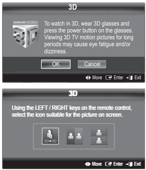 3D To watch in 3D, wear 3D glasses and press the power button on the glasses. Viewing 3D TV motion pictures for long periods may cause eye fatigue and/or dizziness. OK Cancel Move Enter Exit 3D Using the LEFT / RIGHT keys on the remote control, select the icon suitable for the picture on screen. 2D→3D Move Enter Exit