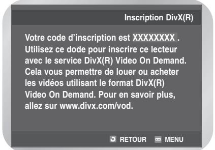 Inscription DivX(R) Votre code d'inscription est XXXXXXXX . Utilisez ce dode pour inscrire ce lecteur avec le service DivX(R) Video On Demand. Cela vous permettre de louer ou acheter les vidéos utilisant le format DivX(R) Video On Demand. Pour en savoir plus, allez sur www.divx.com/vod.