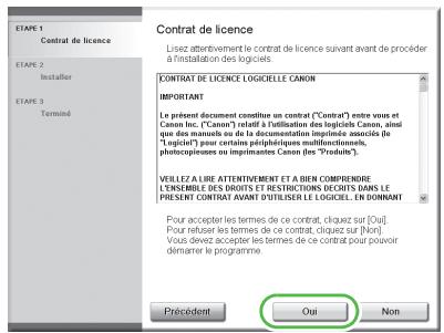 Contrat de licence Lisez attentivement le contrat de licence suivant avant de procéder à l'installation des logiques... CONTRAT DE LICENCE LOGICELLE CANON IMPORTANT Le présent document constitue un contrat ("Contrat") entre vous et Canon Inc. ("Canon") relait à l'utilisation des logiciels CANon, ainsi que des manuels de la documentation impiédie muscida de "Logiciels" pour certains périphiques multifonctions. photocopiers ou impératives Canons (les "Produitor"). VEILLEZ A LIRE ATTENTIVEMENT ET A BIEN COMPRIERDE L'ENSEMBLE DES DROITS ET RESTRICTIONS DECRTS DANS LE PRESENT CONTRAT ÀVANT D'UTILISÉR LES LOGICELS, EN DOMINANT Pour accepter les termes de ce contrat, cliquez sur [Ou] Pour refuse les termes de ce contrat, cliquez sur [Non] Vous devez accepter les termes de ce contrat pour pouvoir demarrer le programme. Précèdent Oui Non