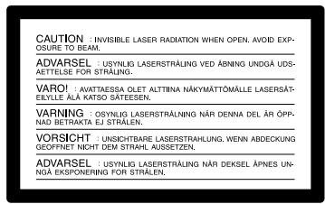 CAUTION : INVISIBLE LASER RADIATION WHEN OPEN. AVOID EXPOSURE TO BEAM. ADVARSEL : USYNLIG LASERSTRÄLING VED ÅBNING UNDGÅ UDS-ÄETTELSE FOR STRÄLNG. VARO! : AVATTAESSA OLET ALTITNA NÄKYMÄTTÖMÄLLE LASERSÄT-ELYLLE ÄLA KATSO SÄTEESEN. VARNING : OSYNLIG LASERSTRÄLNING NÄR DENNA DEL ÄR ÖPP-NAD BETRAKTA EJ STRÄLEN. VORSICHT : UNSICHTBARE LASERSTRÄLUNG, WENN ABDECKUNG GEOFFNET NICHT DEM STRAHL AUSETZEN. ADVARSEL : USYNLIG LASERSTRÄLING NÄR DEKSEL ÄPNES UN-GÅ EKSPONERING FOR STRÄLEN.