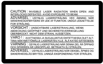 CAUTION : INVISIBLE LASER RADIATION CHITEN OPEN AND INTERLOCKS DEPEATED. AVOID EXPOSURE TO BEAM. ADVERSIET : ASYNLIGUS LÄSTÄRÅRING NÄR SIKKERHEDSABRYDERE ER UDE AF FUNKTION. UNDGA USDAETTELSE FOR STRÅLEN. VORSICHT : UNSICHTBARE LASERSTRAHLUNG, WENN ABDECKUNG GEOFFNETT UNID SIKERHEDSARVERRIEGELING ÜBERKRÜCKT. NICHT DEM STRAHL. USASSETZEN. VARO I : AVANTAESSA JA SUOALUKITUS CHETTAESSA OLET AL- TINA NAK TATTAUMALE LASERSTRÅILE, ALA KATSO RÄTEGEMEN VARNING : OSYNLIGUS LÄSTÄRÅRING NÄR DENNA DEL ÄR ÖPPNAD OSH SPARREN ÅR URKOPPLAD. BETRAKTA EJ STRÅLEN. ADVERSERT : USYNLIGUS LÄSTÄRÅRING NÄR DEKSEL APNES OG SIKKERHEDSÅLG BRYTES. UNNGA EKSPONERING FOR STRÅLEN.