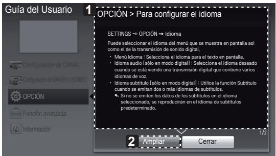 Guía del Usuario 1 OPCIÓN > Para configurar el idioma SETTINGS → OPCIÓN → Idioma Puede seleccionar el idioma del menú que se muestra en pantalla así como el de la transmisión de sonido digital. • Menú Idioma : Seleciona el idioma para el texto en pantalla. • Idioma audio [sólo en modo digital] : Seleciona el idioma deseado cuando se está viendo una transmisión digital que contiene varios idiomas de voz. • Idioma subtituto [sólo en modo digital] : Utilice la función Subtituto cuando se emitan dos o más idiomas de subtítulos. • Si no se emiten los datos de los subtítulos en el idioma seleccionado, se reproducirán en el idioma de subtítulos predeterminado, 2 Ampliar Cerrar 1/2