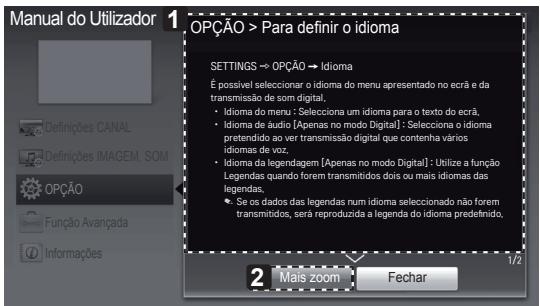 Manual do Utilizador OPÇÃO > Para definir o idioma SETTINGS → OPÇÃO → Idioma É possível seleccionar o idioma do menu apresentado no ecrã e da transmissão de som digital, • Idioma do menu : Seleciona um idioma para o texto do ecrã, • Idioma de áudio [Apenas no modo Digital] : Seleciona o idioma pretendido ao ver transmissão digital que contenha vários idiomas de voz, • Idioma da legendagem [Apenas no modo Digital] : Utilize a função Legendas quando forem transmitidos dois ou mais idiomas das legendas, • Se os dados das legendas num idioma seleccionado não forem transmitidos, será reproduzida a legenda do idioma predefinido, 2 Mais zoom Fechar 1/2