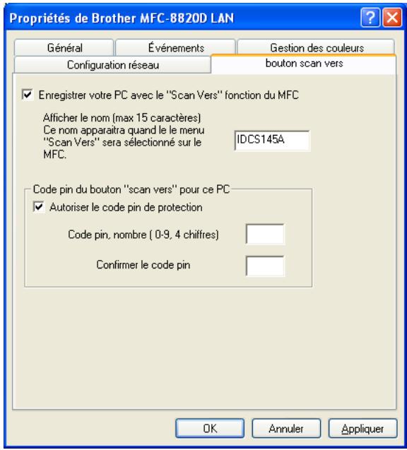 Propriétés de Brother MFC-8820D LAN Général Événements Gestion des couleurs Configuration réseau bouton scan vers Enregistrer votre PC avec le "Scan Vers" fonction du MFC Afficher le nom (max 15 caractères) Ce nom apparaîtra quand le le menu "Scan Vers" sera sélectionné sur le MFC. IDCS145A Code pin du bouton "scan vers" pour ce PC Autoriser le code pin de protection Code pin, nombre ( 0-9, 4 chiffres) Confirmer le code pin OK Annuler Appliquer